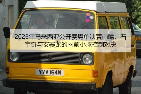 2026年马来西亚公开赛男单决赛前瞻：石宇奇与安赛龙的网前小球控制对决